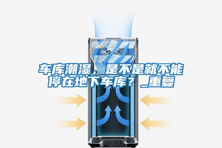 車庫潮濕，是不是就不能停在地下車庫？_重復