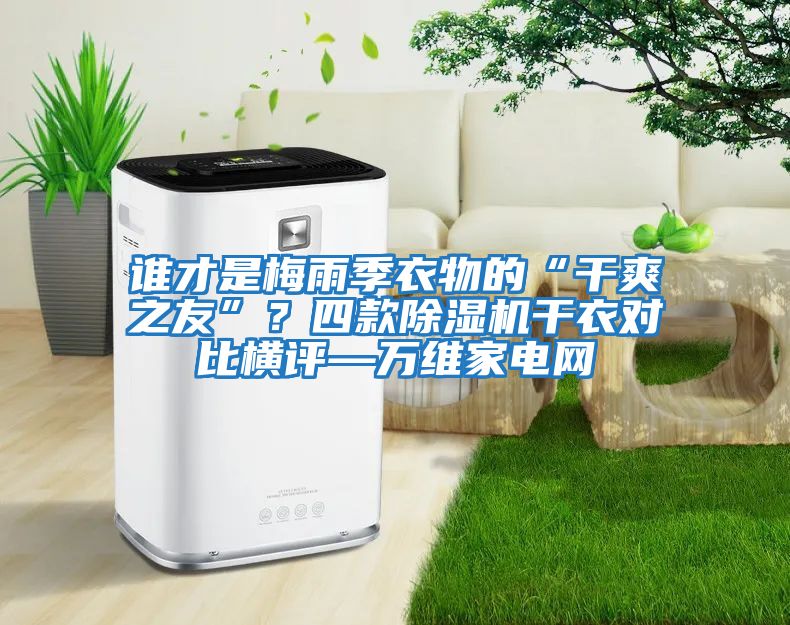 誰(shuí)才是梅雨季衣物的“干爽之友”?四款除濕機(jī)干衣對(duì)比橫評(píng)—萬(wàn)維家電網(wǎng)