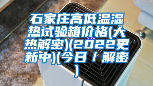 石家莊高低溫濕熱試驗箱價格(大熱解密)(2022更新中)(今日/解密)
