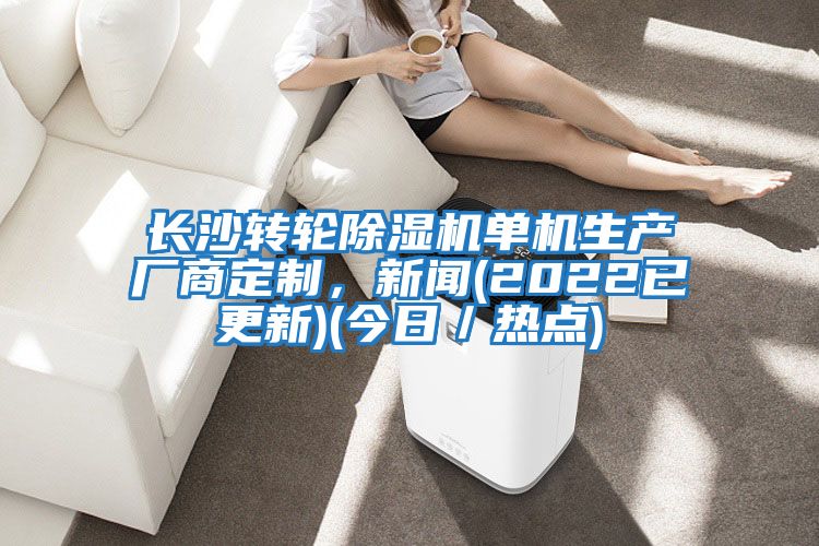 長沙轉輪除濕機單機生產廠商定制,新聞(2022已更新)(今日/熱點)