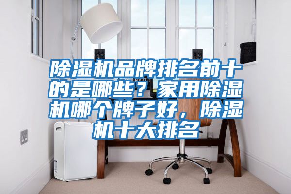 除濕機品牌排名前十的是哪些？家用除濕機哪個牌子好，除濕機十大排名