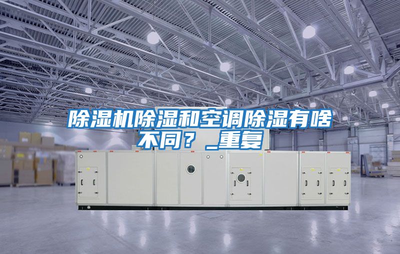 除濕機除濕和空調除濕有啥不同？_重復