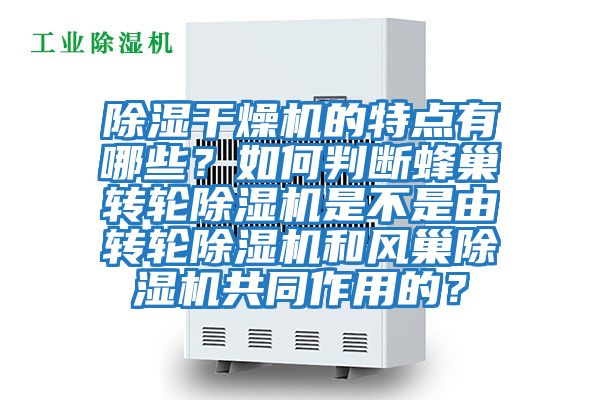 除濕干燥機(jī)的特點(diǎn)有哪些？如何判斷蜂巢轉(zhuǎn)輪除濕機(jī)是不是由轉(zhuǎn)輪除濕機(jī)和風(fēng)巢除濕機(jī)共同作用的？